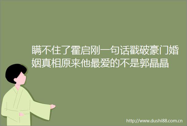 瞒不住了霍启刚一句话戳破豪门婚姻真相原来他最爱的不是郭晶晶