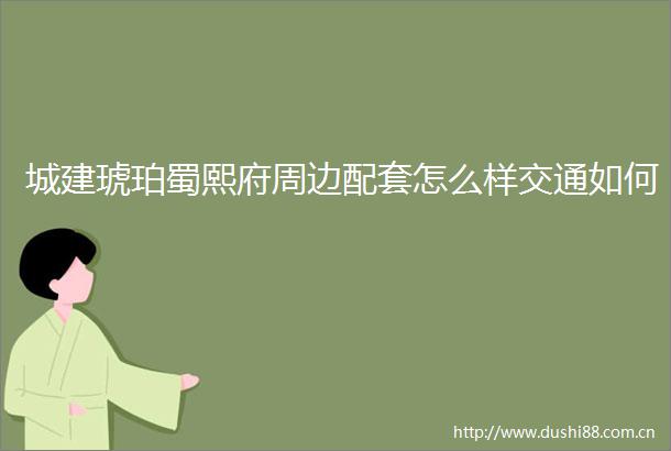 城建琥珀蜀熙府周边配套怎么样交通如何