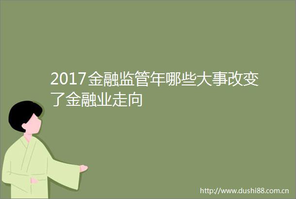 2017金融监管年哪些大事改变了金融业走向