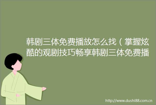 韩剧三体免费播放怎么找（掌握炫酷的观剧技巧畅享韩剧三体免费播放）
