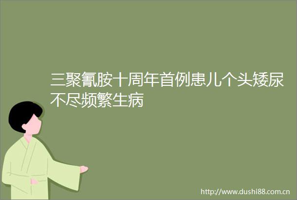 三聚氰胺十周年首例患儿个头矮尿不尽频繁生病