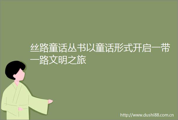 丝路童话丛书以童话形式开启一带一路文明之旅