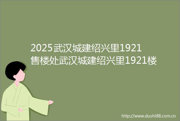 2025武汉城建绍兴里1921售楼处武汉城建绍兴里1921楼盘详情武汉城建绍兴里1921项目售楼处电话地址