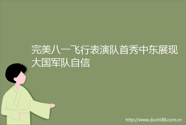 完美八一飞行表演队首秀中东展现大国军队自信