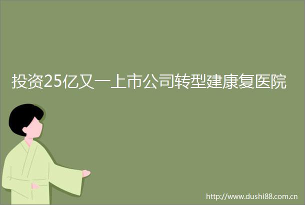 投资25亿又一上市公司转型建康复医院