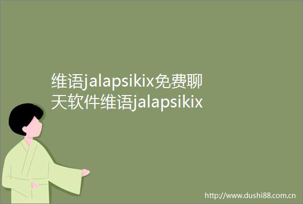 维语jalapsikix免费聊天软件维语jalapsikix免费聊天软件免版v173