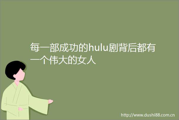 每一部成功的hulu剧背后都有一个伟大的女人