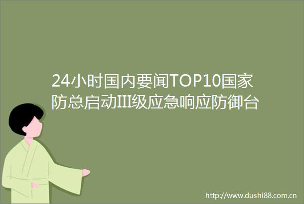 24小时国内要闻TOP10防总启动III级应急响应防御台风马勒卡新华网