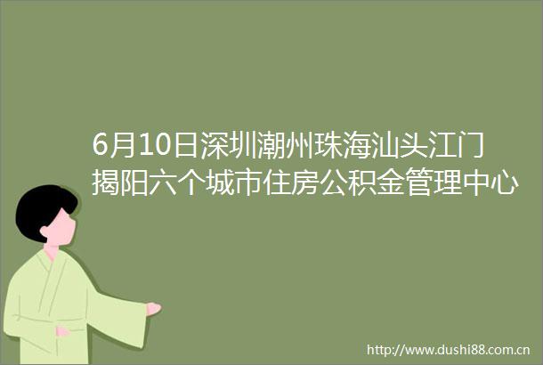 6月10日深圳潮州珠海汕头江门揭阳六个城市住房公积金管理中心正式签署推动住房公积金协同发展合作协议
