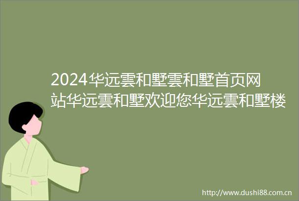 2024华远雲和墅雲和墅首页网站华远雲和墅欢迎您华远雲和墅楼盘详情