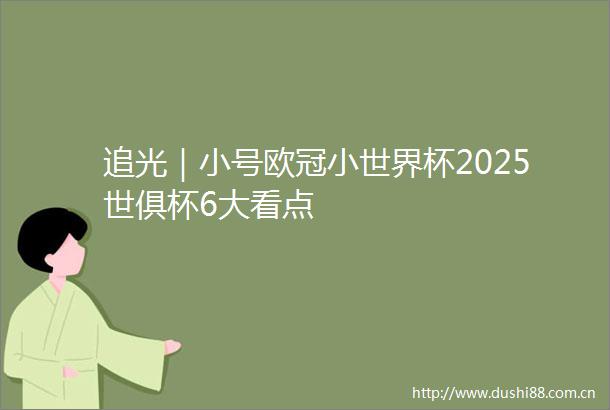 追光｜小号欧冠小世界杯2025世俱杯6大看点