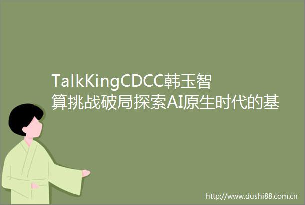TalkKingCDCC韩玉智算挑战破局探索AI原生时代的基础设施重构之道