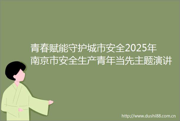 青春赋能守护城市安全2025年南京市安全生产青年当先主题演讲比赛火热开讲24名选手晋级决赛
