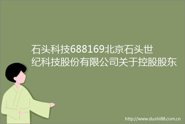 石头科技688169北京石头世纪科技股份有限公司关于控股股东实际控制人自愿承诺不减持公司股份