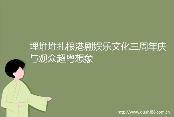 埋堆堆扎根港剧娱乐文化三周年庆与观众超粤想象