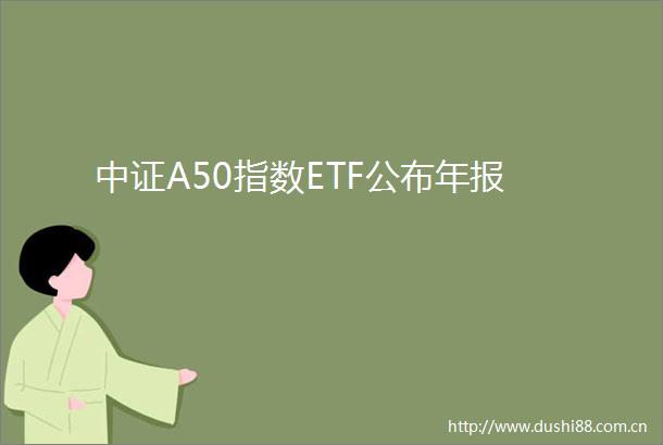 中证A50指数ETF公布年报