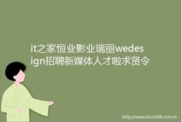 it之家恒业影业瑞丽wedesign招聘新媒体人才啦求贤令