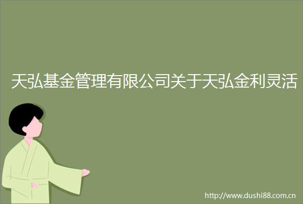 天弘基金管理有限公司关于天弘金利灵活