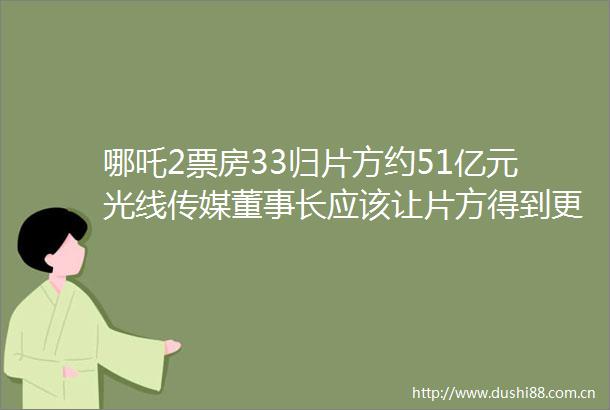 哪吒2票房33归片方约51亿元光线传媒董事长应该让片方得到更多