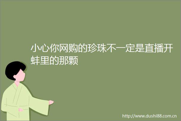 小心你网购的珍珠不一定是直播开蚌里的那颗