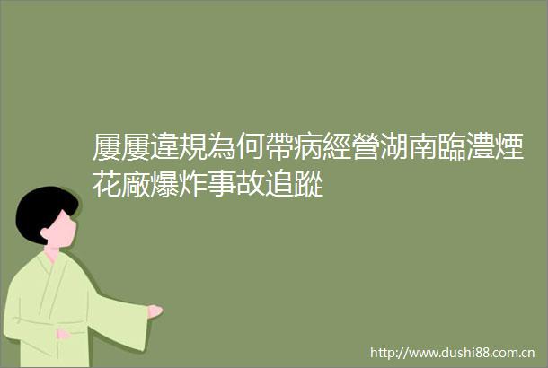 屢屢違規為何帶病經營湖南臨澧煙花廠事故追蹤