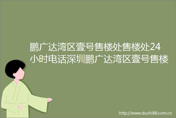 鹏广达湾区壹号售楼处售楼处24小时电话深圳鹏广达湾区壹号售楼处首页网站
