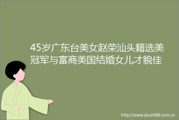 45岁广东台美女赵荣汕头籍选美冠军与富商美国结婚女儿才貌佳