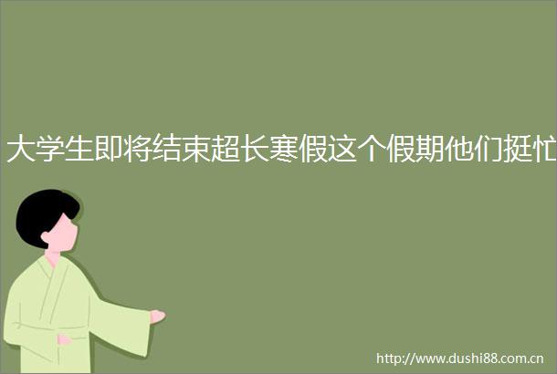 大学生即将结束超长寒假这个假期他们挺忙