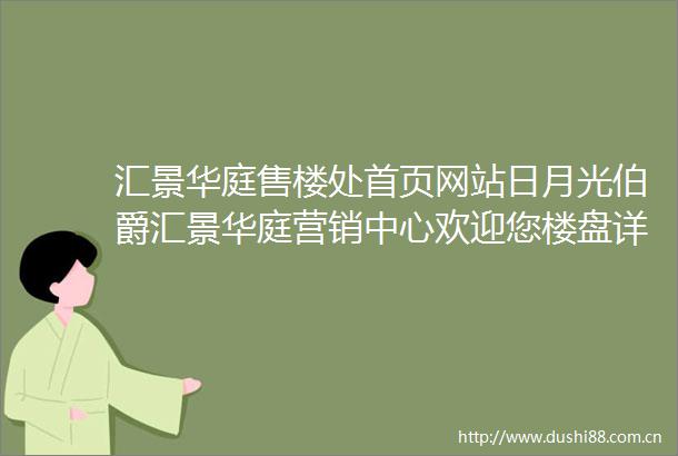 汇景华庭售楼处首页网站日月光伯爵汇景华庭营销中心欢迎您楼盘详情