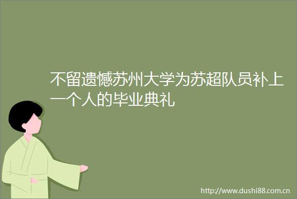 不留遗憾苏州大学为苏超队员补上一个人的毕业典礼