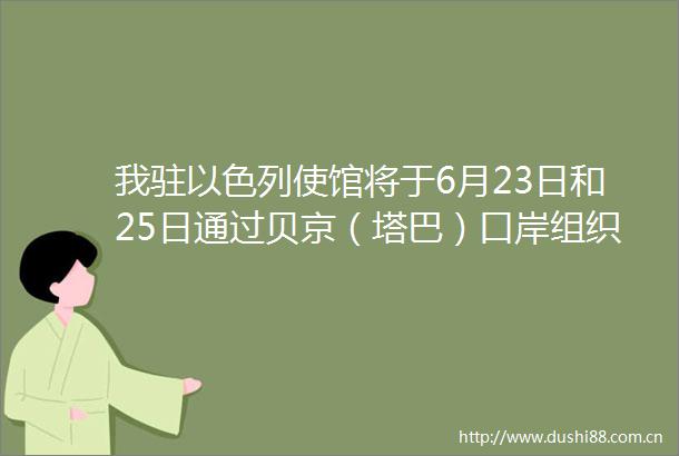 我驻以色列使馆将于6月23日和25日通过贝京（塔巴）口岸组织撤侨安全撤离进行中