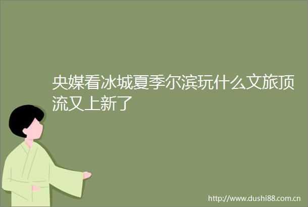 央媒看冰城夏季尔滨玩什么文旅顶流又上新了