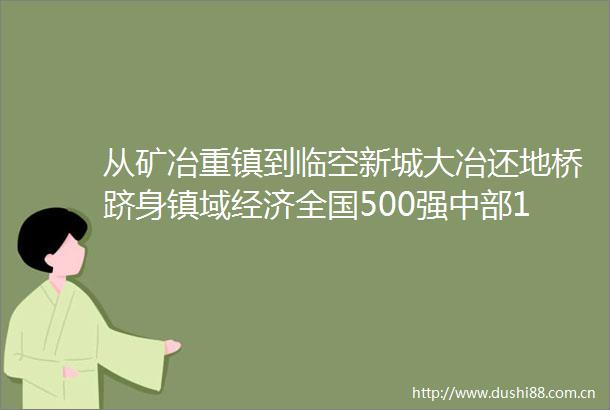 从矿冶重镇到临空新城大冶还地桥跻身镇域经济全国500强中部100强