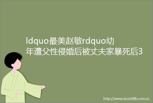ldquo最美赵敏rdquo幼年遭父性侵婚后被丈夫家暴死后3天才被发现