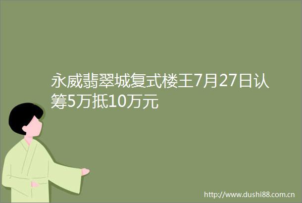 永威翡翠城复式楼王7月27日认筹5万抵10万元