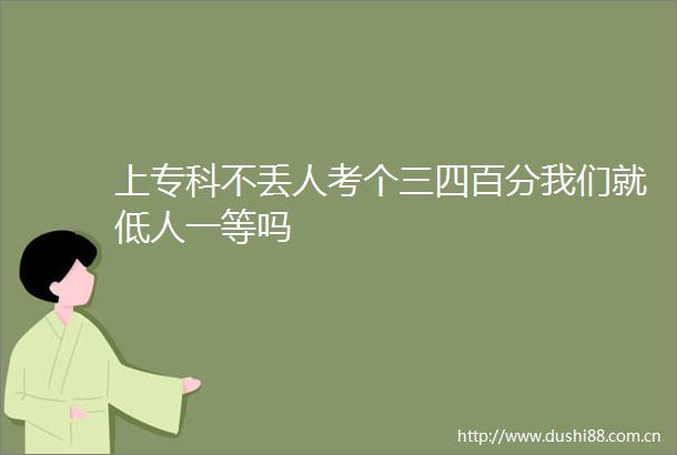 上专科不丢人考个三四百分我们就低人一等吗