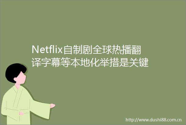 Netflix自制剧全球热播翻译字幕等本地化举措是关键