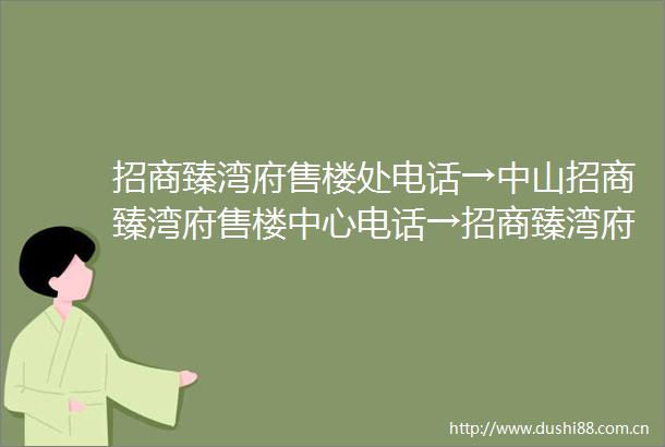 招商臻湾府售楼处电话→中山招商臻湾府售楼中心电话→招商臻湾府楼盘百科→首页网站→招商臻湾府→楼盘百科→24小时热线电话