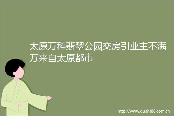 太原万科翡翠公园交房引业主不满万来自太原都市