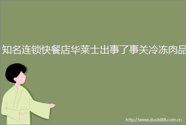 知名连锁快餐店华莱士出事了事关冷冻肉品