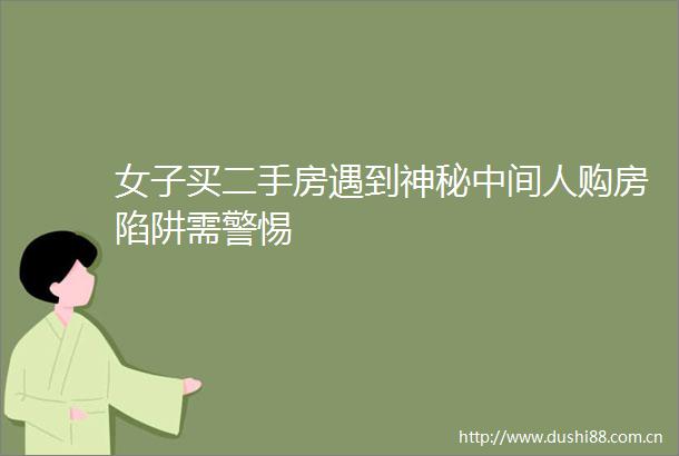 女子买二手房遇到神秘中间人购房陷阱需警惕