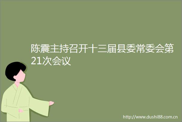 陈震主持召开十三届县委常委会第21次会议