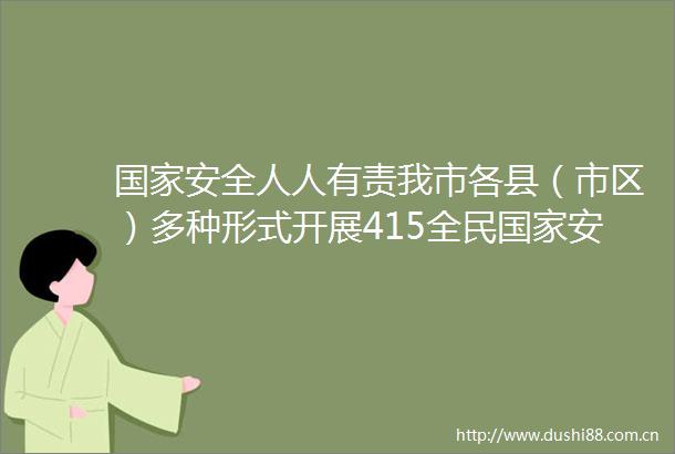 安全人人有责我市各县（市区）多种形式开展415全民安全教育日主题法治宣传活动