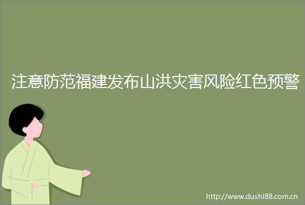 注意防范福建发布山洪灾害风险红色预警