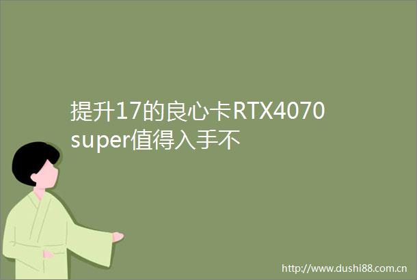 提升17的卡RTX4070super值得入手不