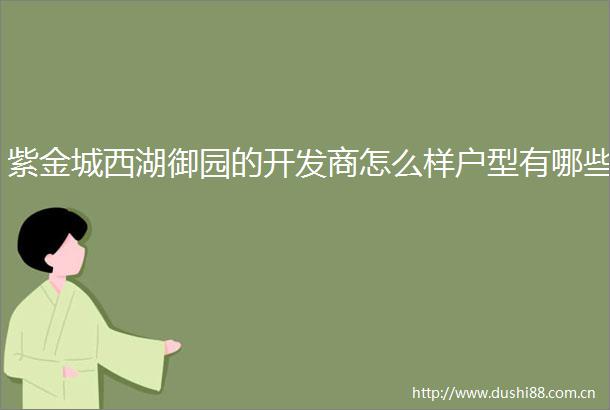紫金城西湖御园的开发商怎么样户型有哪些