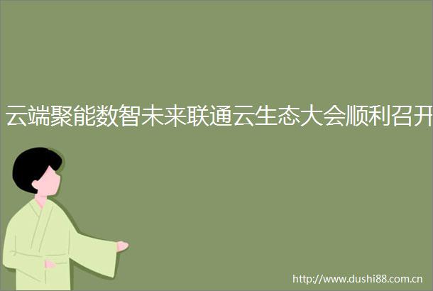 云端聚能数智未来联通云生态大会顺利召开