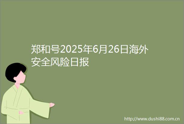 郑和号2025年6月26日海外安全风险日报