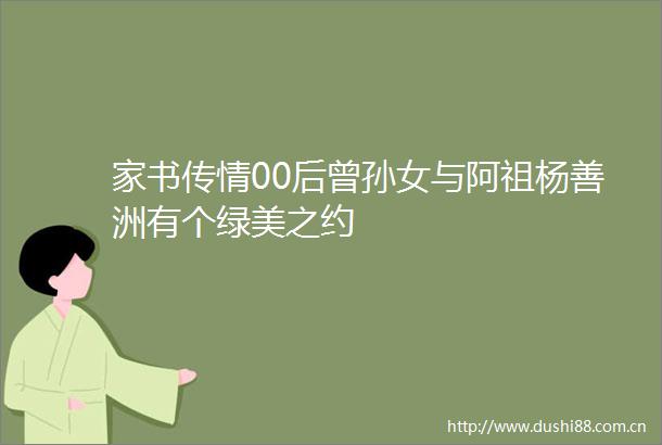 家书传情00后曾孙女与阿祖杨善洲有个绿美之约