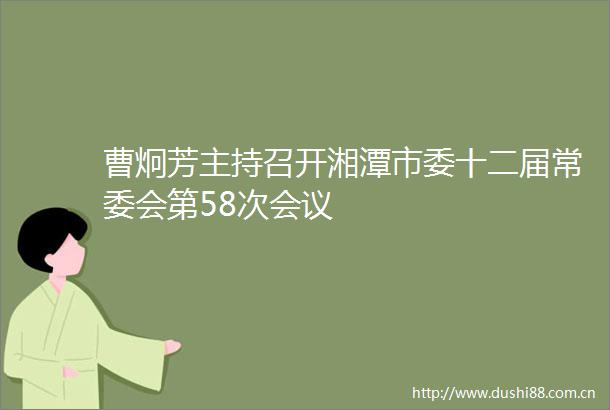 曹炯芳主持召开湘潭市委十二届常委会第58次会议